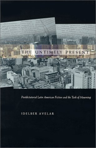 The Untimely Present: Postdictatorial Latin American Fiction and the Task of Mourning